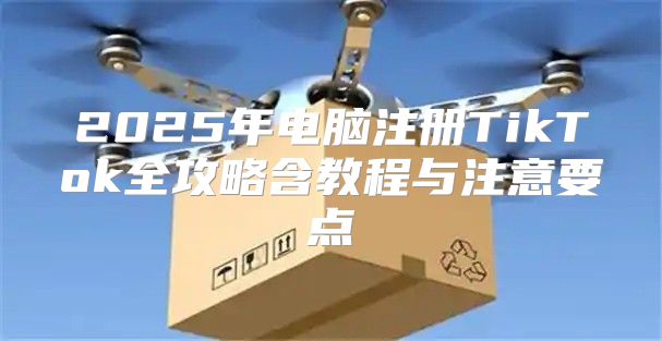 2025年电脑注册TikTok全攻略含教程与注意要点