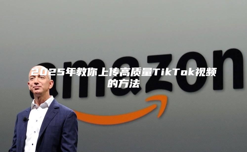 2025年教你上传高质量TikTok视频的方法