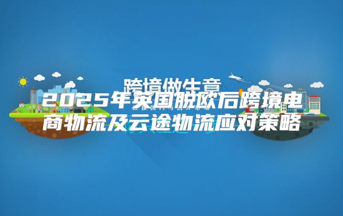 2025年英国脱欧后跨境电商物流及云途物流应对策略