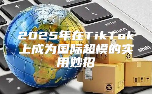 2025年在TikTok上成为国际超模的实用妙招