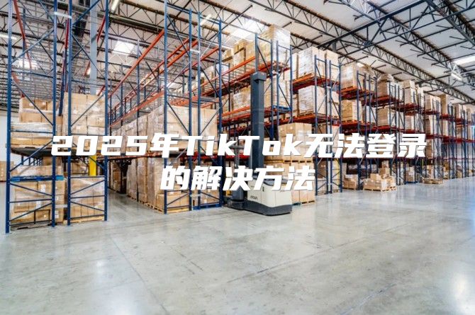 2025年TikTok无法登录的解决方法