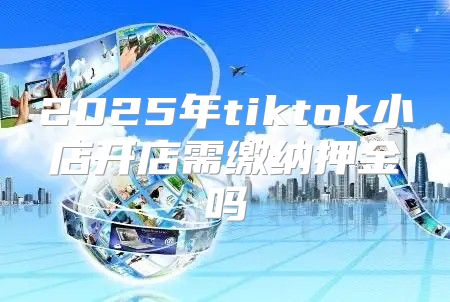 2025年tiktok小店开店需缴纳押金吗