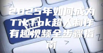 2025年如何成为TikTok超人制作有趣视频全步骤指南
