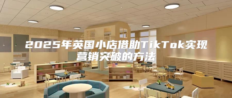 2025年英国小店借助TikTok实现营销突破的方法