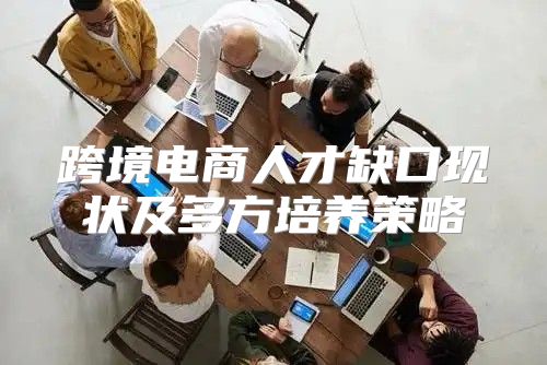 跨境电商人才缺口现状及多方培养策略