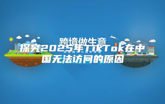 探究2025年TikTok在中国无法访问的原因