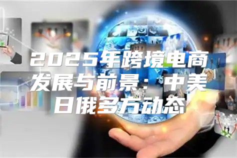 2025年跨境电商发展与前景：中美日俄多方动态