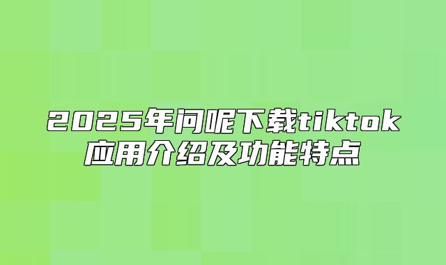 2025年问呢下载tiktok应用介绍及功能特点