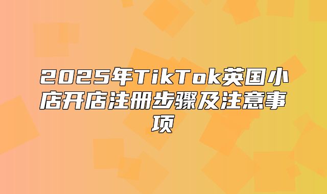 2025年TikTok英国小店开店注册步骤及注意事项