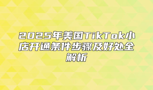 2025年美国TikTok小店开通条件步骤及好处全解析