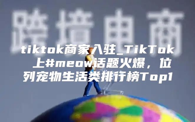 tiktok商家入驻_TikTok 上#meow话题火爆，位列宠物生活类排行榜Top1