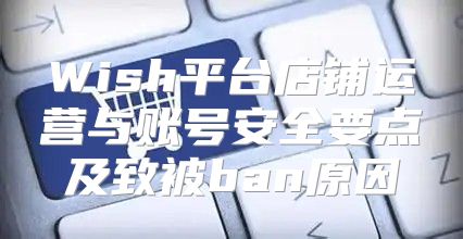 Wish平台店铺运营与账号安全要点及致被ban原因