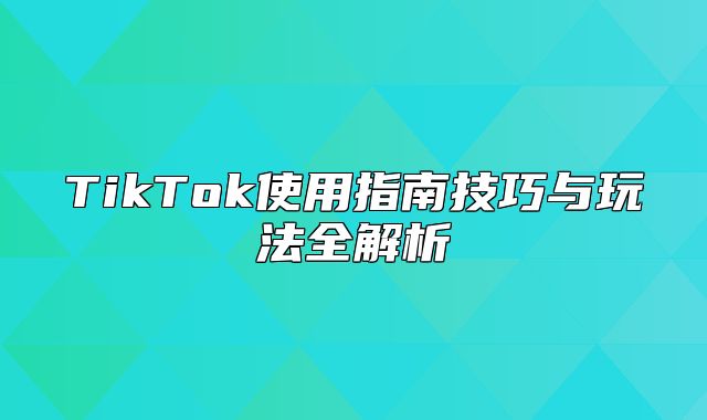 TikTok使用指南技巧与玩法全解析