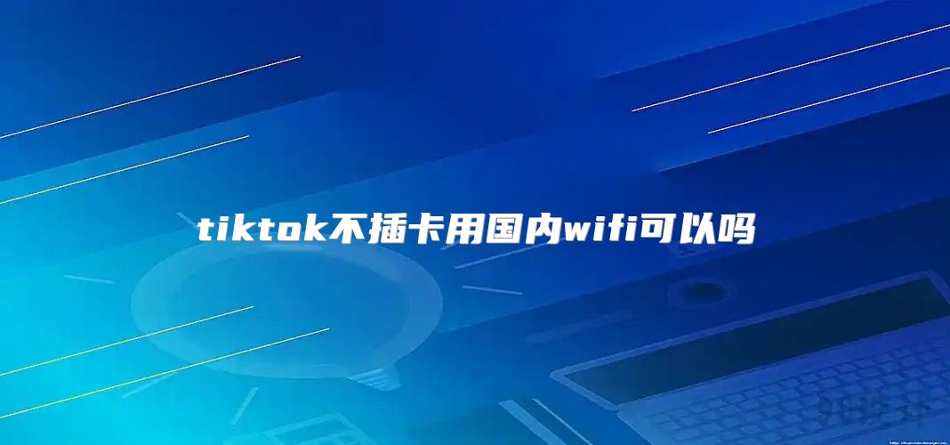 tiktok不插卡用国内wifi可以吗