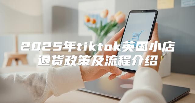 2025年tiktok英国小店退货政策及流程介绍
