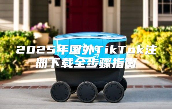 2025年国外TikTok注册下载全步骤指南