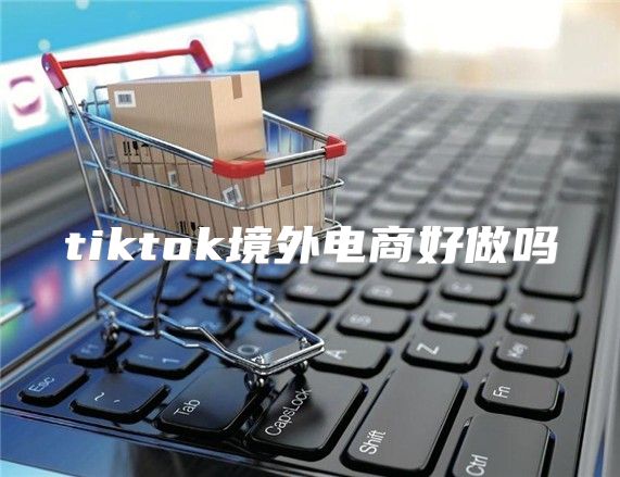 tiktok境外电商好做吗