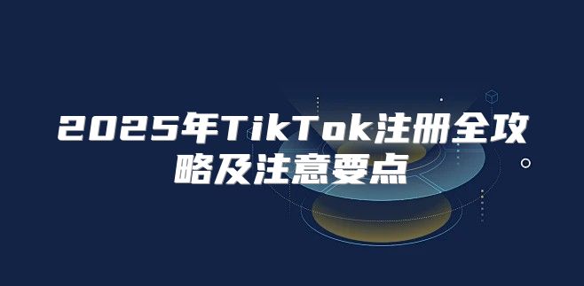 2025年TikTok注册全攻略及注意要点