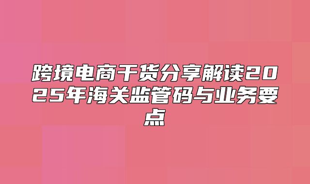 跨境电商干货分享解读2025年海关监管码与业务要点
