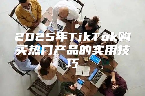 2025年TikTok购买热门产品的实用技巧