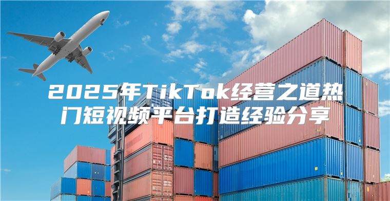 2025年TikTok经营之道热门短视频平台打造经验分享