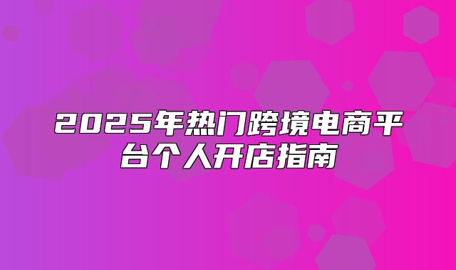 2025年热门跨境电商平台个人开店指南