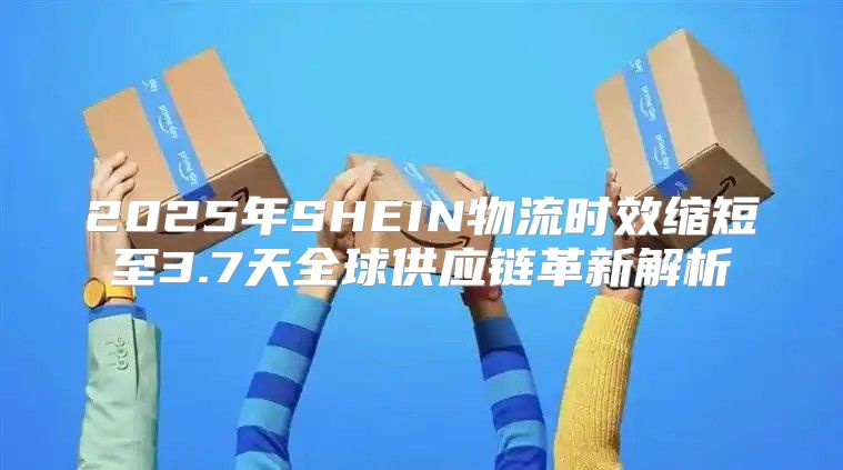 2025年SHEIN物流时效缩短至3.7天全球供应链革新解析