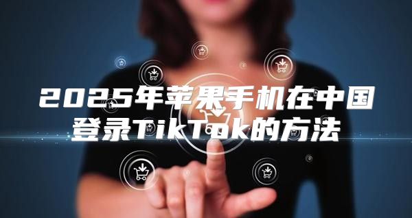 2025年苹果手机在中国登录TikTok的方法