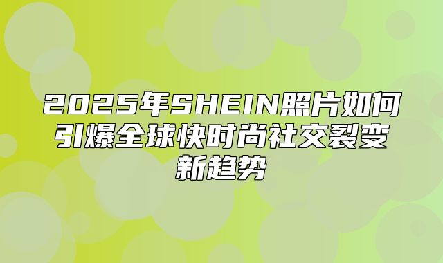 2025年SHEIN照片如何引爆全球快时尚社交裂变新趋势