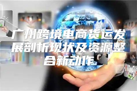 广州跨境电商货运发展剖析现状及资源整合新动作