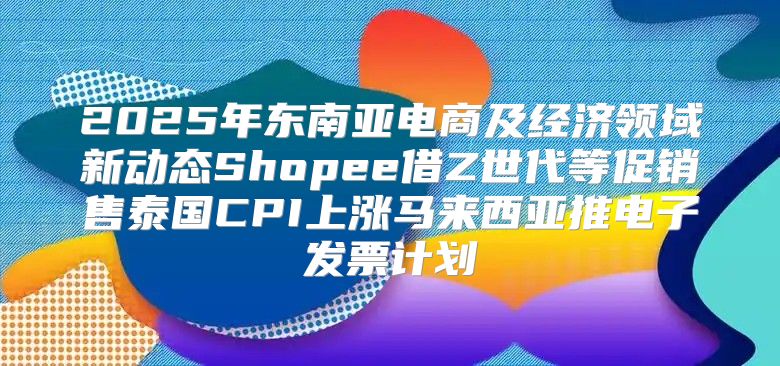 2025年东南亚电商及经济领域新动态Shopee借Z世代等促销售泰国CPI上涨马来西亚推电子发票计划