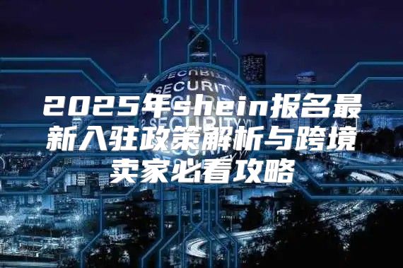 2025年shein报名最新入驻政策解析与跨境卖家必看攻略