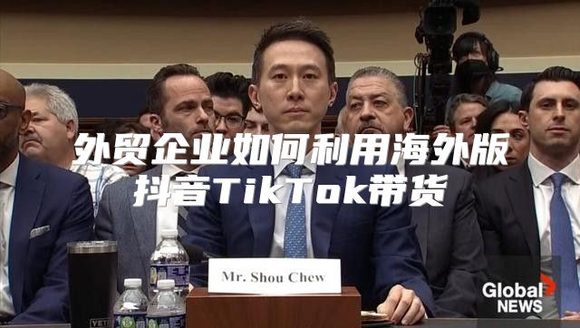 外贸企业如何利用海外版抖音TikTok带货