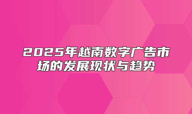 2025年越南数字广告市场的发展现状与趋势