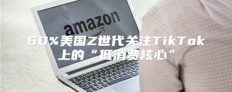 60%美国Z世代关注TikTok上的“低消费核心”