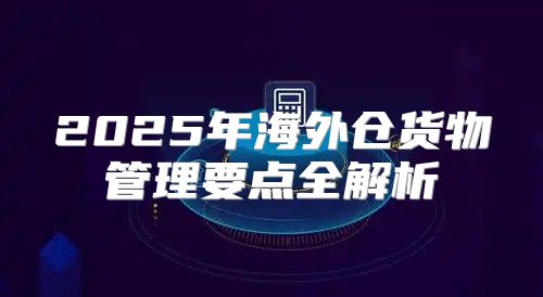 2025年海外仓货物管理要点全解析