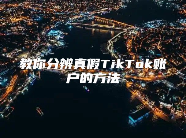 教你分辨真假TikTok账户的方法