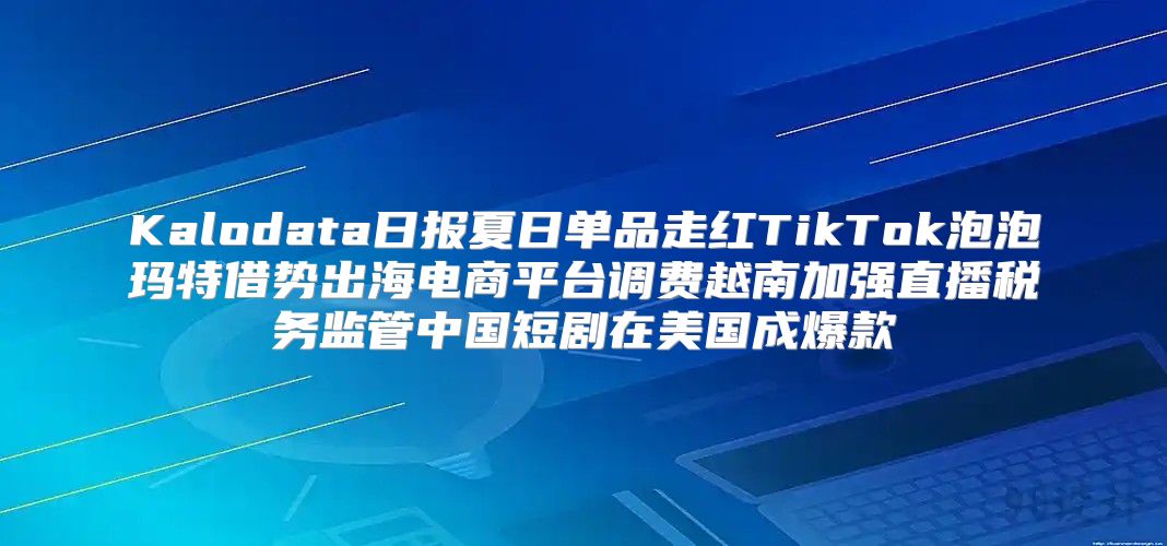 Kalodata日报夏日单品走红TikTok泡泡玛特借势出海电商平台调费越南加强直播税务监管中国短剧在美国成爆款