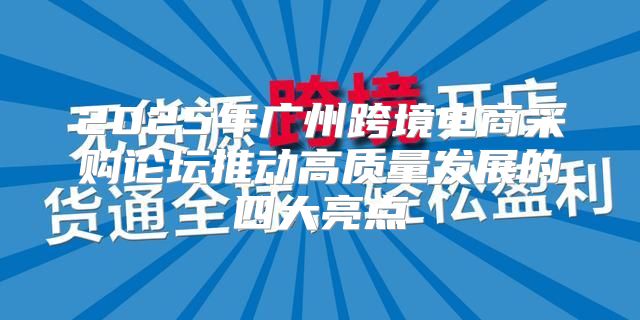 2025年广州跨境电商采购论坛推动高质量发展的四大亮点