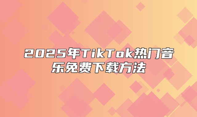 2025年TikTok热门音乐免费下载方法