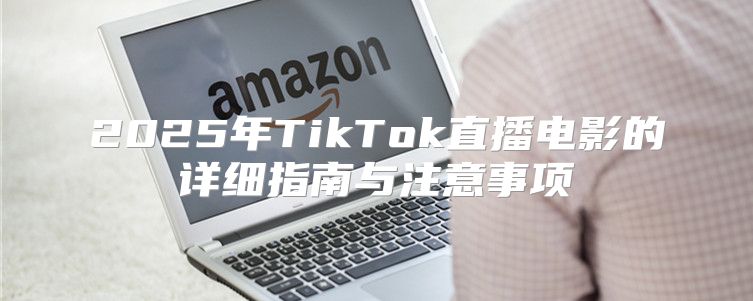 2025年TikTok直播电影的详细指南与注意事项