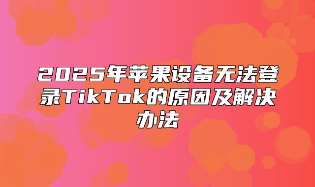 2025年苹果设备无法登录TikTok的原因及解决办法