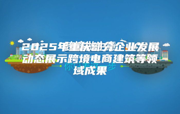 2025年重庆部分企业发展动态展示跨境电商建筑等领域成果