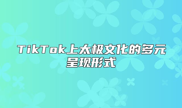 TikTok上太极文化的多元呈现形式