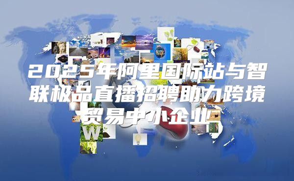 2025年阿里国际站与智联极品直播招聘助力跨境贸易中小企业