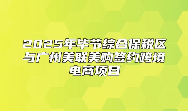2025年毕节综合保税区与广州美联美购签约跨境电商项目
