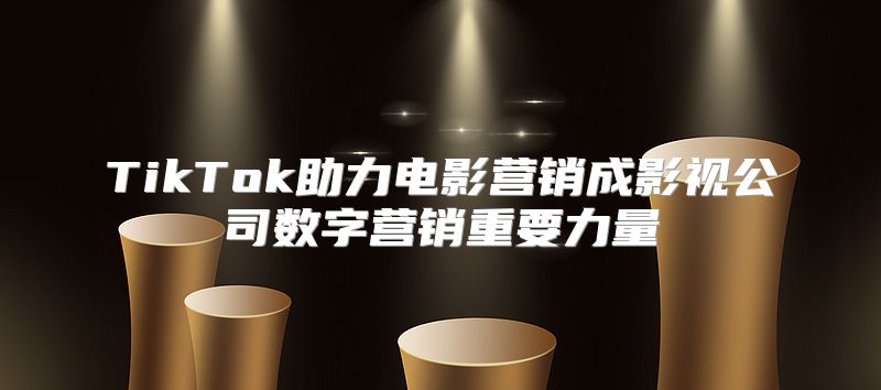 TikTok助力电影营销成影视公司数字营销重要力量