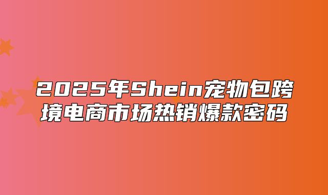2025年Shein宠物包跨境电商市场热销爆款密码