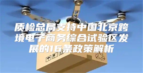 质检总局支持中国北京跨境电子商务综合试验区发展的16条政策解析
