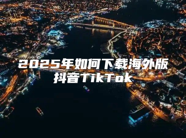 2025年如何下载海外版抖音TikTok